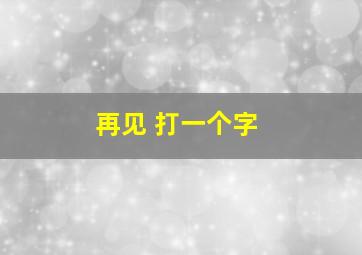 再见 打一个字